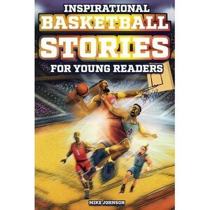 Inspirational Basketball Stories for Young Readers: 12 Unbelievable True Tales t